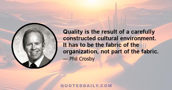 Quality is the result of a carefully constructed cultural environment. It has to be the fabric of the organization, not part of the fabric.