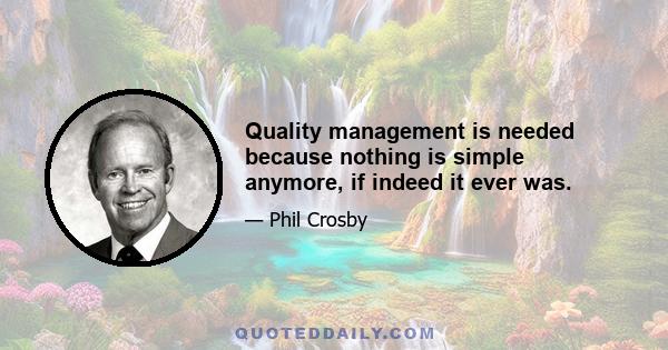 Quality management is needed because nothing is simple anymore, if indeed it ever was.