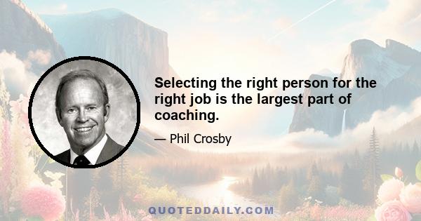 Selecting the right person for the right job is the largest part of coaching.