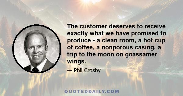 The customer deserves to receive exactly what we have promised to produce - a clean room, a hot cup of coffee, a nonporous casing, a trip to the moon on goassamer wings.