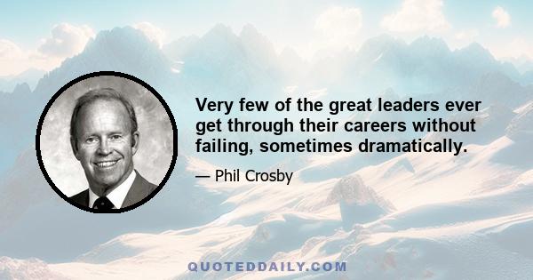 Very few of the great leaders ever get through their careers without failing, sometimes dramatically.