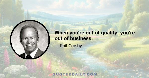 When you're out of quality, you're out of business.