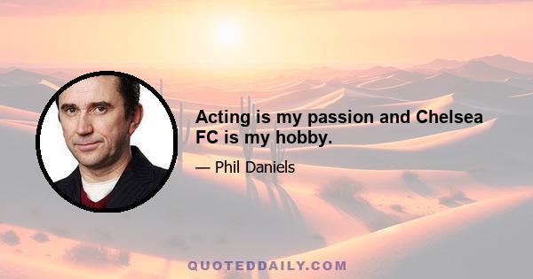 Acting is my passion and Chelsea FC is my hobby.