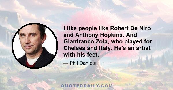 I like people like Robert De Niro and Anthony Hopkins. And Gianfranco Zola, who played for Chelsea and Italy. He's an artist with his feet.