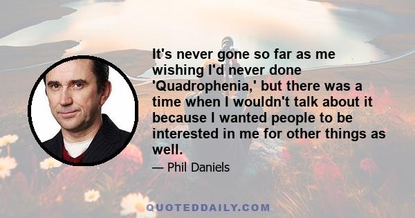 It's never gone so far as me wishing I'd never done 'Quadrophenia,' but there was a time when I wouldn't talk about it because I wanted people to be interested in me for other things as well.