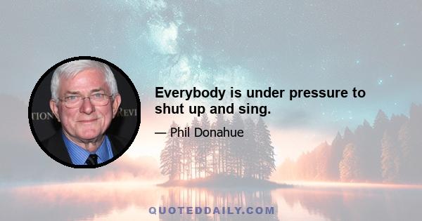 Everybody is under pressure to shut up and sing.