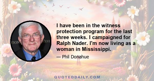 I have been in the witness protection program for the last three weeks. I campaigned for Ralph Nader. I'm now living as a woman in Mississippi.