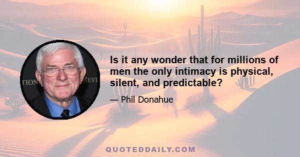 Is it any wonder that for millions of men the only intimacy is physical, silent, and predictable?