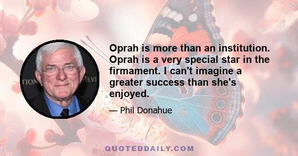 Oprah is more than an institution. Oprah is a very special star in the firmament. I can't imagine a greater success than she's enjoyed.