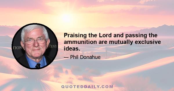 Praising the Lord and passing the ammunition are mutually exclusive ideas.