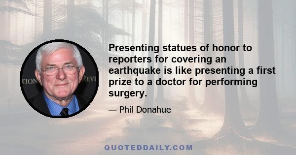 Presenting statues of honor to reporters for covering an earthquake is like presenting a first prize to a doctor for performing surgery.