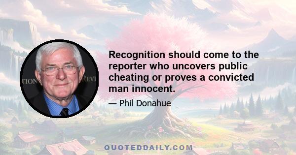 Recognition should come to the reporter who uncovers public cheating or proves a convicted man innocent.