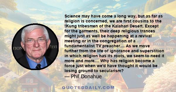 Science may have come a long way, but as far as religion is concerned, we are first cousins to the !Kung tribesmen of the Kalahari Desert. Except for the garments, their deep religious trances might just as well be