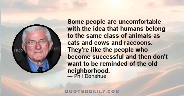 Some people are uncomfortable with the idea that humans belong to the same class of animals as cats and cows and raccoons. They're like the people who become successful and then don't want to be reminded of the old