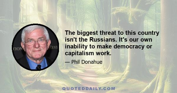 The biggest threat to this country isn't the Russians. It's our own inability to make democracy or capitalism work.