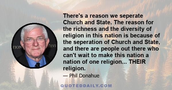 There's a reason we seperate Church and State. The reason for the richness and the diversity of religion in this nation is because of the seperation of Church and State, and there are people out there who can't wait to