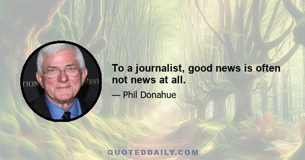 To a journalist, good news is often not news at all.