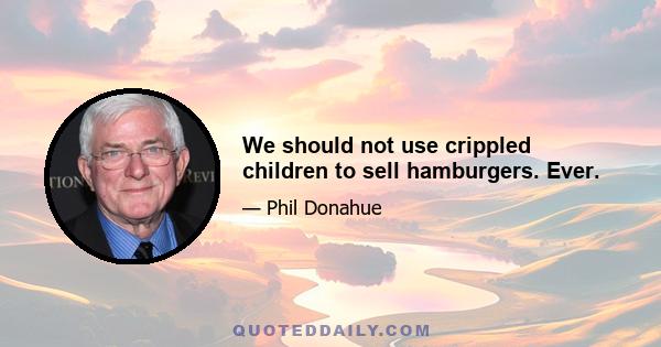 We should not use crippled children to sell hamburgers. Ever.