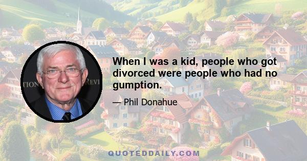 When I was a kid, people who got divorced were people who had no gumption.