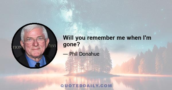 Will you remember me when I'm gone?