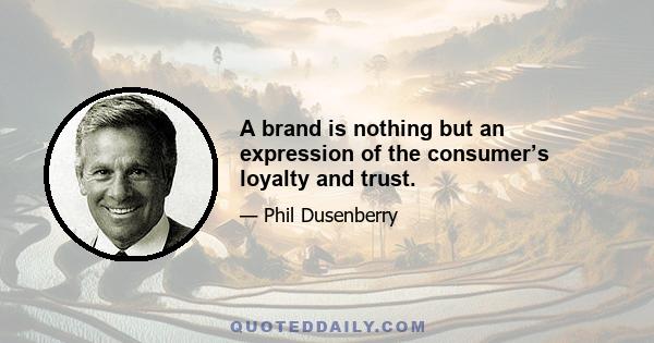 A brand is nothing but an expression of the consumer’s loyalty and trust.