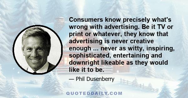 Consumers know precisely what's wrong with advertising. Be it TV or print or whatever, they know that advertising is never creative enough ... never as witty, inspiring, sophisticated, entertaining and downright