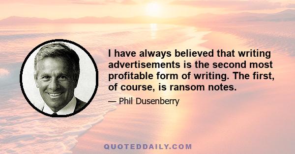 I have always believed that writing advertisements is the second most profitable form of writing. The first, of course, is ransom notes.