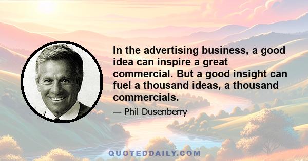 In the advertising business, a good idea can inspire a great commercial. But a good insight can fuel a thousand ideas, a thousand commercials.