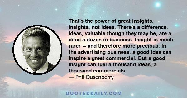 That's the power of great insights. Insights, not ideas. There's a difference. Ideas, valuable though they may be, are a dime a dozen in business. Insight is much rarer -- and therefore more precious. In the advertising 