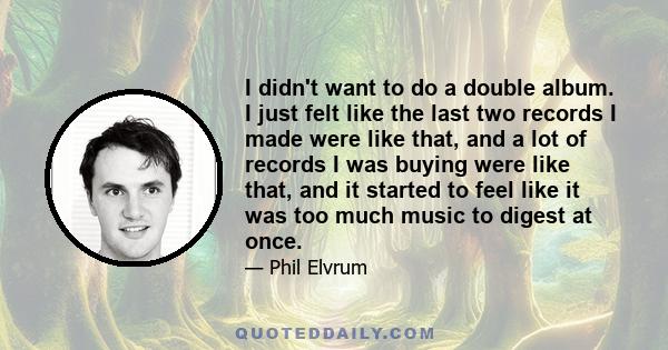 I didn't want to do a double album. I just felt like the last two records I made were like that, and a lot of records I was buying were like that, and it started to feel like it was too much music to digest at once.