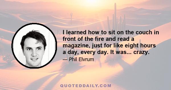 I learned how to sit on the couch in front of the fire and read a magazine, just for like eight hours a day, every day. It was... crazy.