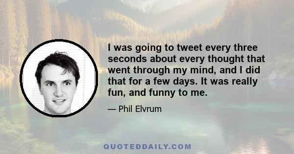 I was going to tweet every three seconds about every thought that went through my mind, and I did that for a few days. It was really fun, and funny to me.