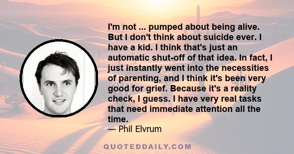 I'm not ... pumped about being alive. But I don't think about suicide ever. I have a kid. I think that's just an automatic shut-off of that idea. In fact, I just instantly went into the necessities of parenting, and I