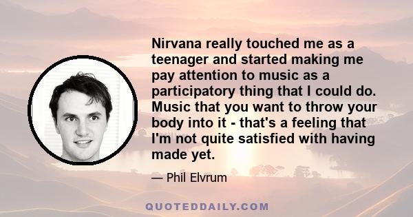 Nirvana really touched me as a teenager and started making me pay attention to music as a participatory thing that I could do. Music that you want to throw your body into it - that's a feeling that I'm not quite