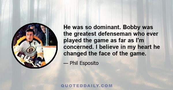 He was so dominant. Bobby was the greatest defenseman who ever played the game as far as I'm concerned. I believe in my heart he changed the face of the game.