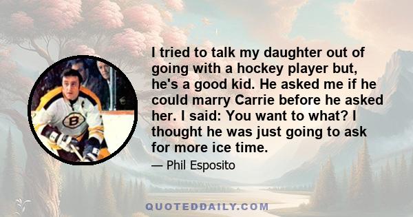 I tried to talk my daughter out of going with a hockey player but, he's a good kid. He asked me if he could marry Carrie before he asked her. I said: You want to what? I thought he was just going to ask for more ice