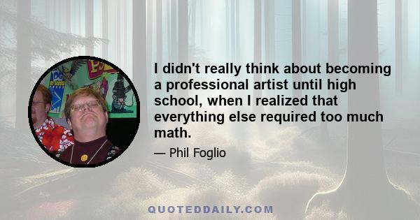 I didn't really think about becoming a professional artist until high school, when I realized that everything else required too much math.