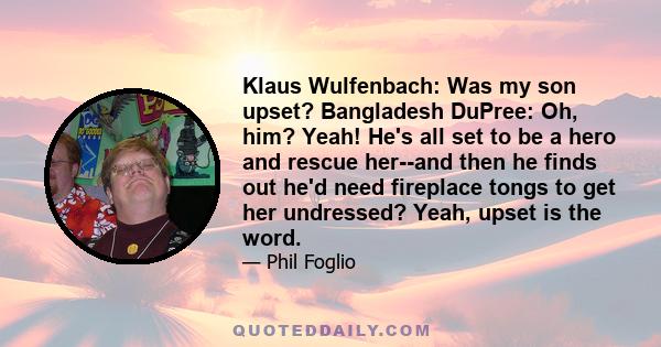 Klaus Wulfenbach: Was my son upset? Bangladesh DuPree: Oh, him? Yeah! He's all set to be a hero and rescue her--and then he finds out he'd need fireplace tongs to get her undressed? Yeah, upset is the word.