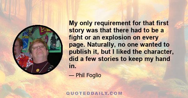 My only requirement for that first story was that there had to be a fight or an explosion on every page. Naturally, no one wanted to publish it, but I liked the character, did a few stories to keep my hand in.