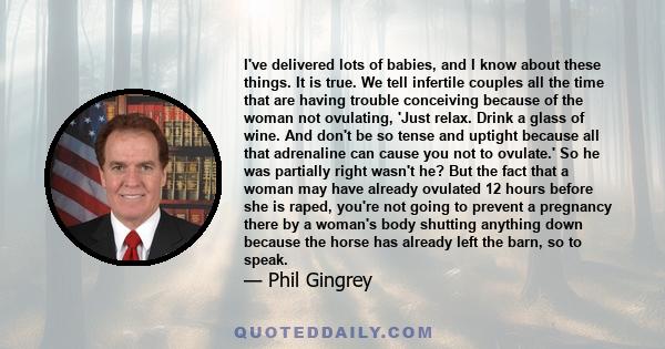 I've delivered lots of babies, and I know about these things. It is true. We tell infertile couples all the time that are having trouble conceiving because of the woman not ovulating, 'Just relax. Drink a glass of wine. 