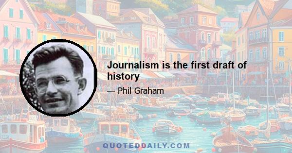 Journalism is the first draft of history