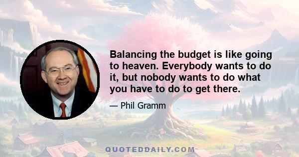 Balancing the budget is like going to heaven. Everybody wants to do it, but nobody wants to do what you have to do to get there.