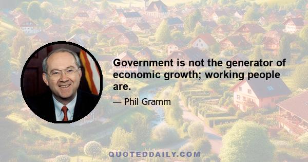 Government is not the generator of economic growth; working people are.