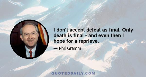 I don't accept defeat as final. Only death is final - and even then I hope for a reprieve.