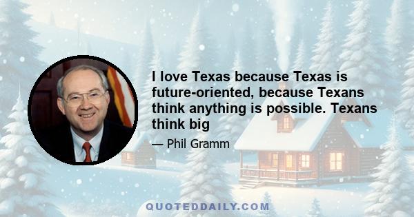 I love Texas because Texas is future-oriented, because Texans think anything is possible. Texans think big