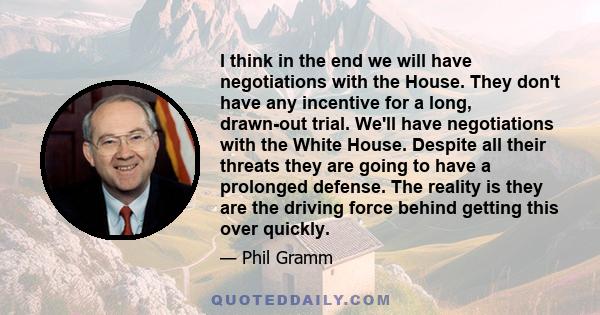 I think in the end we will have negotiations with the House. They don't have any incentive for a long, drawn-out trial. We'll have negotiations with the White House. Despite all their threats they are going to have a