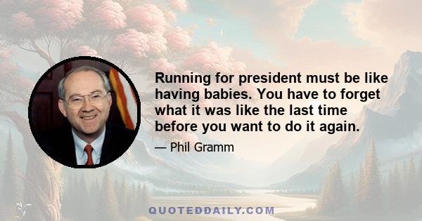 Running for president must be like having babies. You have to forget what it was like the last time before you want to do it again.