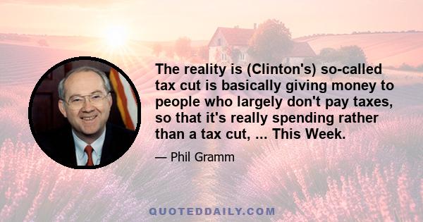 The reality is (Clinton's) so-called tax cut is basically giving money to people who largely don't pay taxes, so that it's really spending rather than a tax cut, ... This Week.