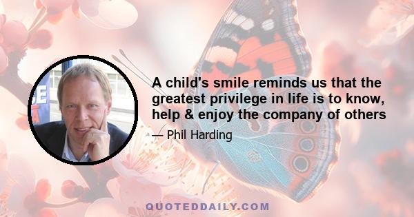 A child's smile reminds us that the greatest privilege in life is to know, help & enjoy the company of others