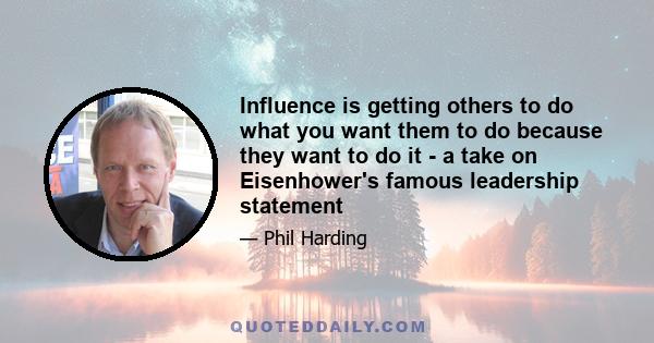 Influence is getting others to do what you want them to do because they want to do it - a take on Eisenhower's famous leadership statement